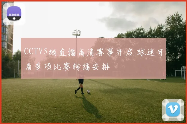 CCTV5线直播高清赛事开启 球迷可看多项比赛转播安排
