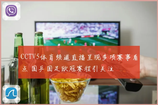 CCTV5体育频道直播呈现多项赛事看点 国乒国足欧冠赛程引关注