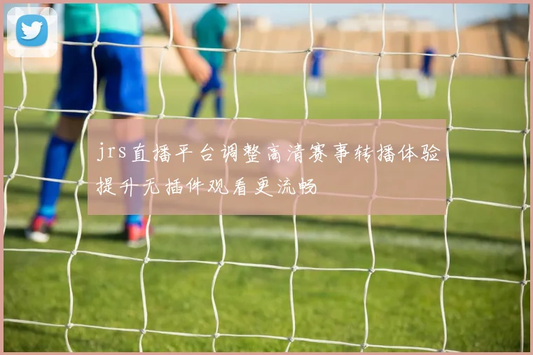 jrs直播平台调整高清赛事转播体验提升无插件观看更流畅