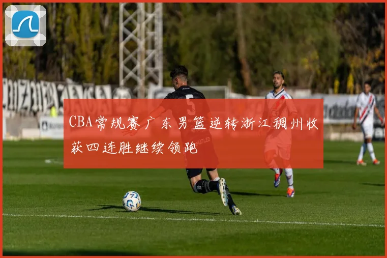 CBA常规赛广东男篮逆转浙江稠州收获四连胜继续领跑