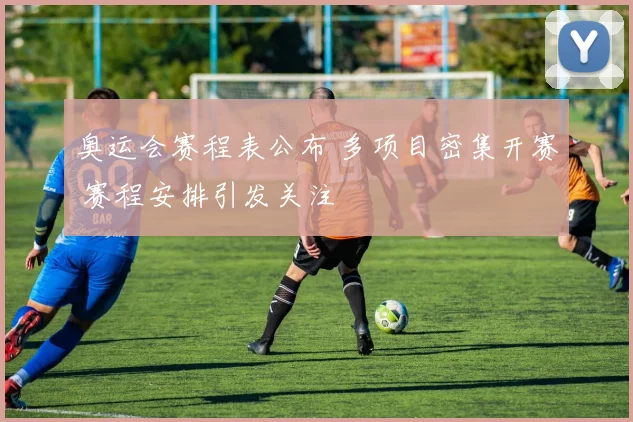 奥运会赛程表公布 多项目密集开赛 赛程安排引发关注