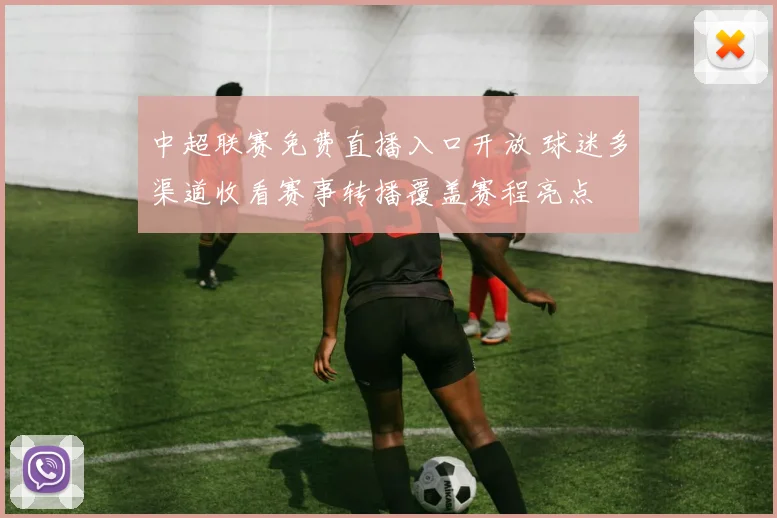 中超联赛免费直播入口开放 球迷多渠道收看赛事转播覆盖赛程亮点