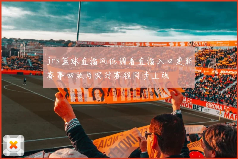 jrs篮球直播网低调看直播入口更新赛事回放与实时赛程同步上线