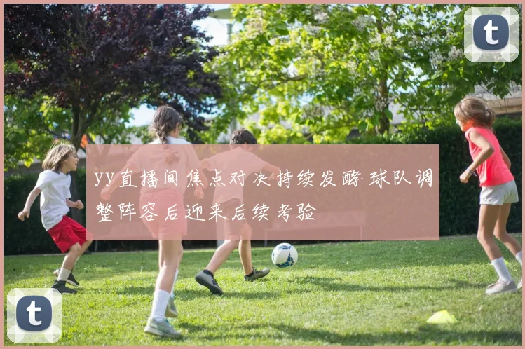 yy直播间焦点对决持续发酵 球队调整阵容后迎来后续考验