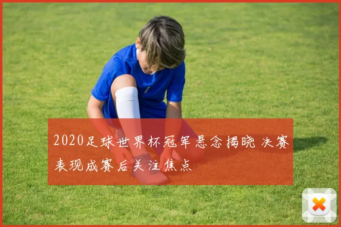 2020足球世界杯冠军悬念揭晓 决赛表现成赛后关注焦点