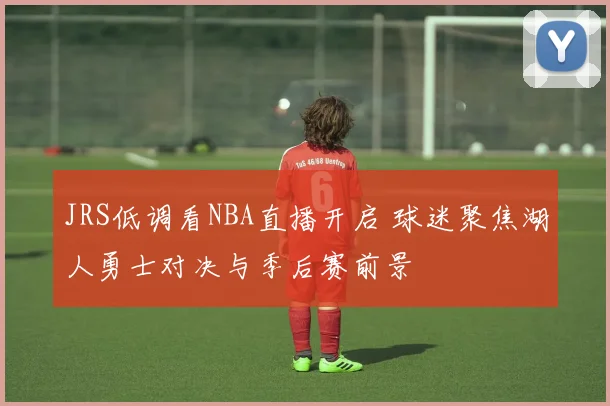 JRS低调看NBA直播开启 球迷聚焦湖人勇士对决与季后赛前景