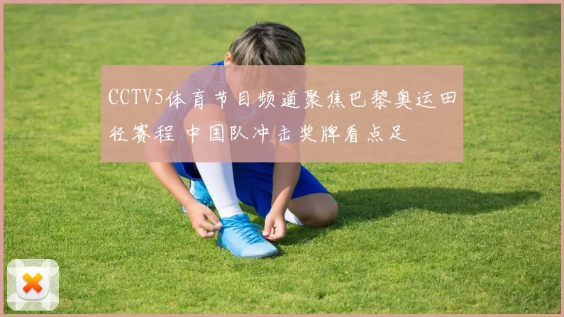 CCTV5体育节目频道聚焦巴黎奥运田径赛程 中国队冲击奖牌看点足