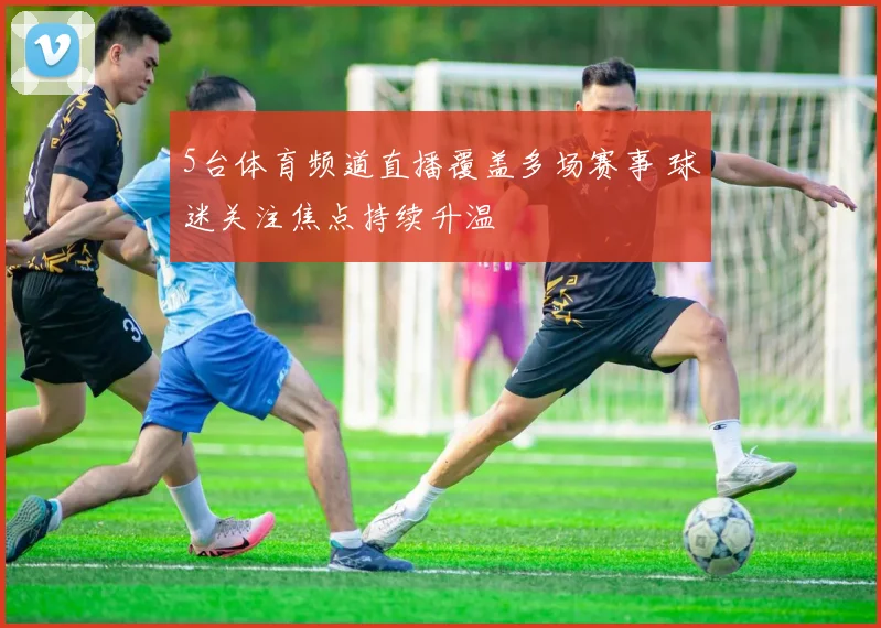 5台体育频道直播覆盖多场赛事 球迷关注焦点持续升温