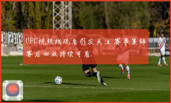 UFC视频线观看引发关注 赛事集锦赛后回放持续可看