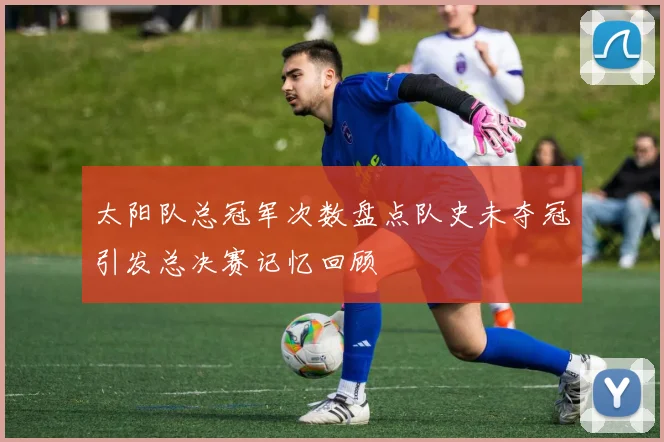 太阳队总冠军次数盘点队史未夺冠引发总决赛记忆回顾