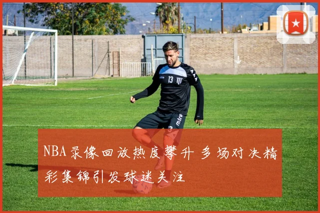 NBA录像回放热度攀升 多场对决精彩集锦引发球迷关注