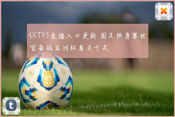 CCTV5直播入口更新 国足热身赛收官备战亚洲杯看点十足